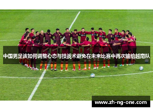 中国男足该如何调整心态与技战术避免在未来比赛中再次输给越南队