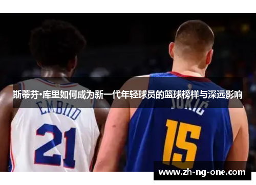 斯蒂芬·库里如何成为新一代年轻球员的篮球榜样与深远影响