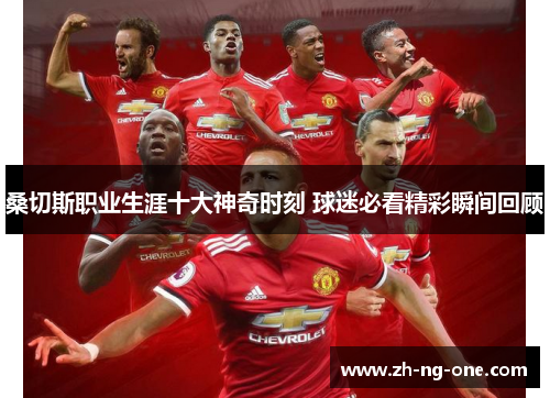 桑切斯职业生涯十大神奇时刻 球迷必看精彩瞬间回顾