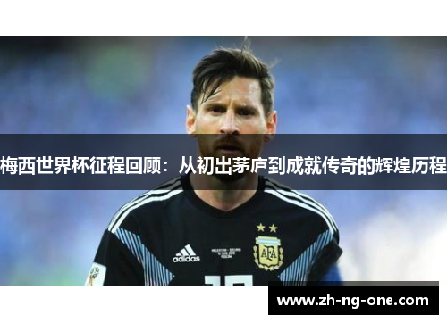 梅西世界杯征程回顾：从初出茅庐到成就传奇的辉煌历程