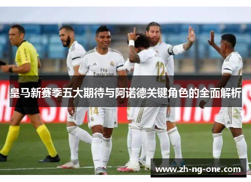 皇马新赛季五大期待与阿诺德关键角色的全面解析