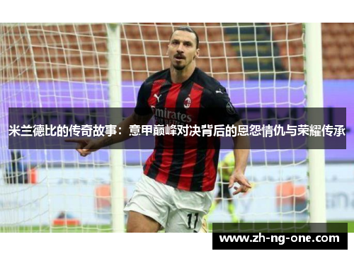 米兰德比的传奇故事：意甲巅峰对决背后的恩怨情仇与荣耀传承