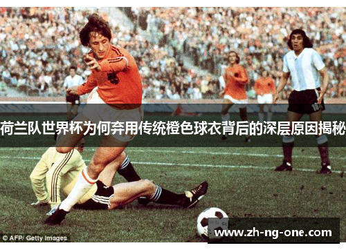 荷兰队世界杯为何弃用传统橙色球衣背后的深层原因揭秘
