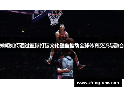 姚明如何通过篮球打破文化壁垒推动全球体育交流与融合