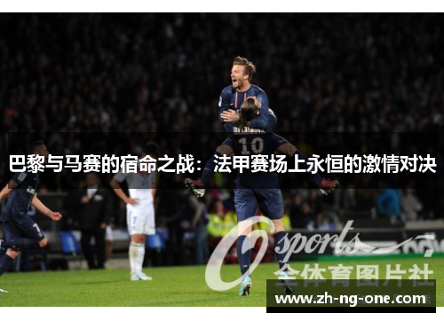 巴黎与马赛的宿命之战：法甲赛场上永恒的激情对决
