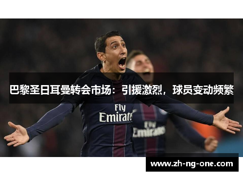 巴黎圣日耳曼转会市场：引援激烈，球员变动频繁