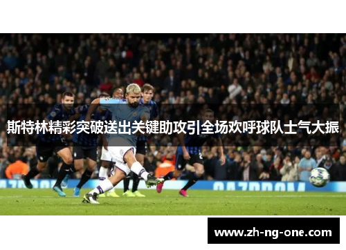 斯特林精彩突破送出关键助攻引全场欢呼球队士气大振