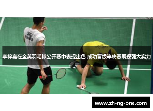 李梓嘉在全英羽毛球公开赛中表现出色 成功晋级半决赛展现强大实力