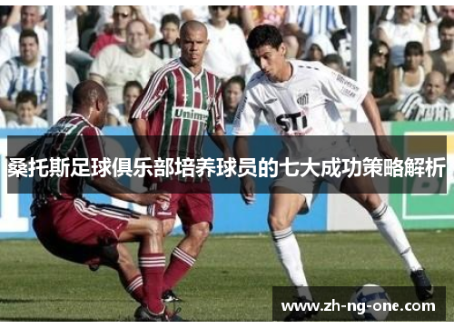 桑托斯足球俱乐部培养球员的七大成功策略解析