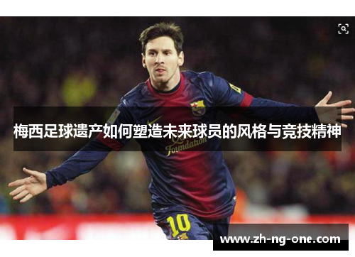 梅西足球遗产如何塑造未来球员的风格与竞技精神