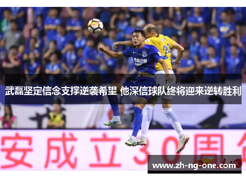 武磊坚定信念支撑逆袭希望 他深信球队终将迎来逆转胜利