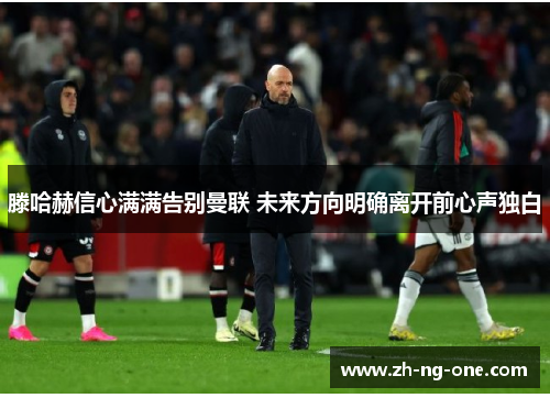 滕哈赫信心满满告别曼联 未来方向明确离开前心声独白