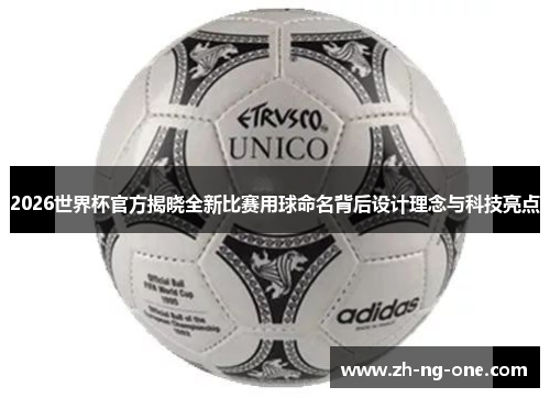 2026世界杯官方揭晓全新比赛用球命名背后设计理念与科技亮点