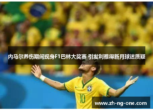 内马尔养伤期间现身F1巴林大奖赛 引发利雅得新月球迷质疑