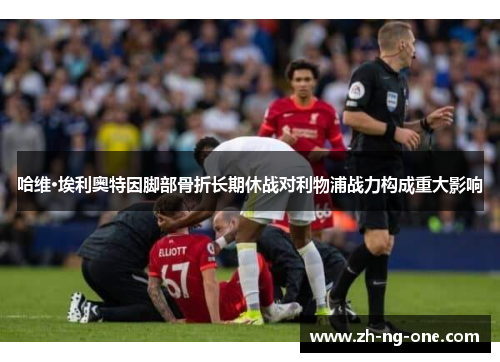 哈维·埃利奥特因脚部骨折长期休战对利物浦战力构成重大影响