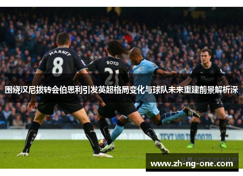 围绕汉尼拔转会伯恩利引发英超格局变化与球队未来重建前景解析深
