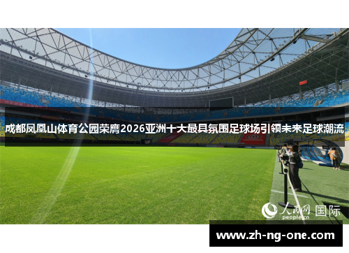 成都凤凰山体育公园荣膺2026亚洲十大最具氛围足球场引领未来足球潮流