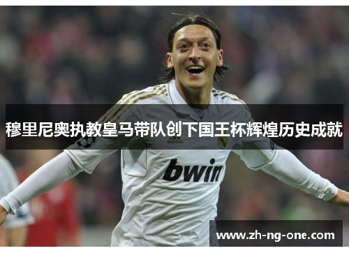 穆里尼奥执教皇马带队创下国王杯辉煌历史成就