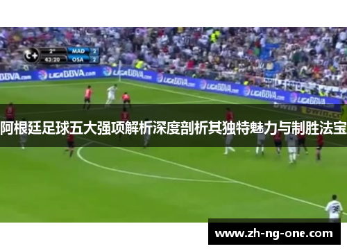 阿根廷足球五大强项解析深度剖析其独特魅力与制胜法宝